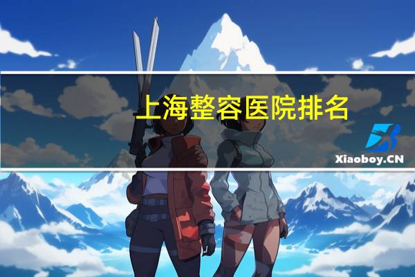 上海整容医院排名(中国十大整形医院是哪几家)