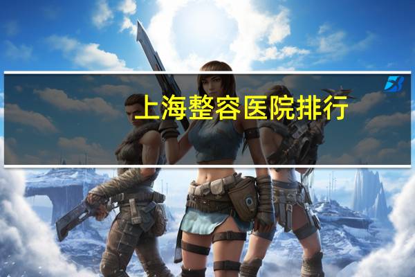 上海整容医院排行(上海最好的整形医院)