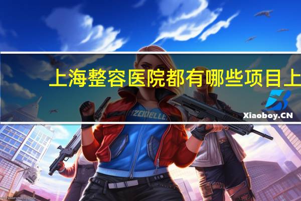上海整容医院都有哪些项目 上海有四级手术资质的整形医院有哪些