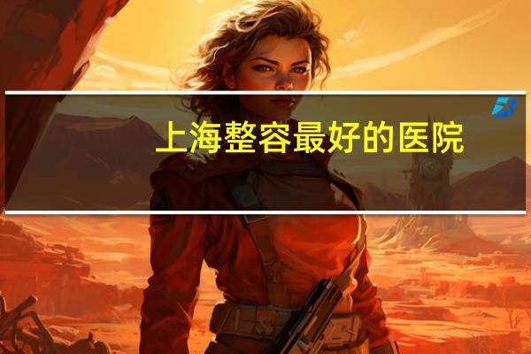 上海整容最好的医院(上海伊莱美医院正规吗)