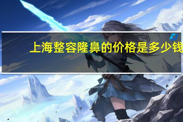 上海整容隆鼻的价格是多少钱，上海哪里做鼻子好