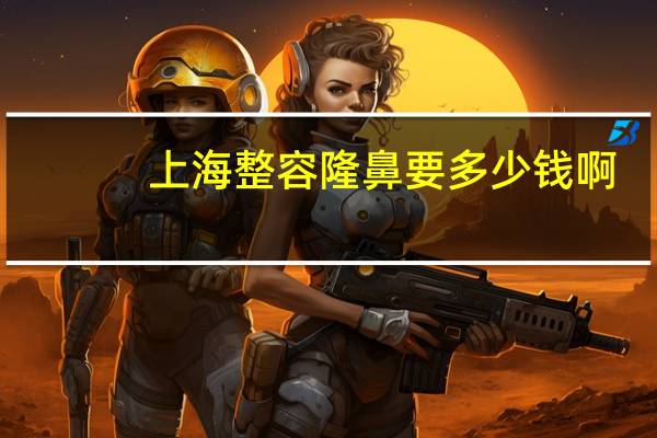 上海整容隆鼻要多少钱啊，上海第六人民医院取鼻子假体多少钱