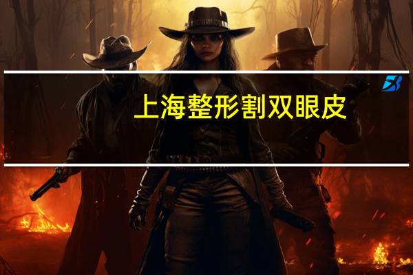 上海整形割双眼皮(上海哪家医院割双眼皮好)