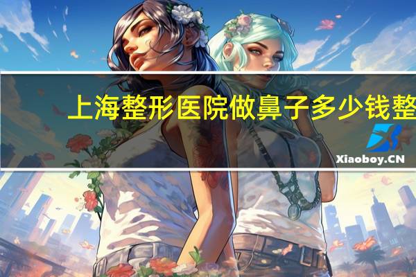 上海整形医院做鼻子多少钱 整鼻子上海哪家医院好