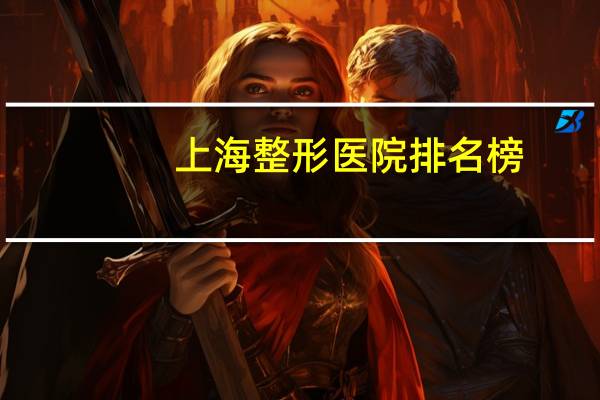 上海整形医院排名榜(上海有四级手术资质的整形医院有哪些)
