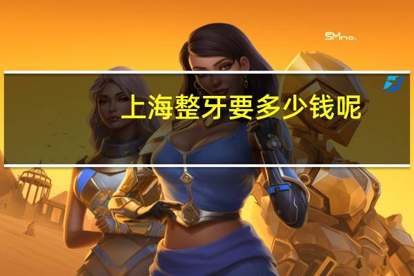 上海整牙要多少钱呢?哪个城市整牙便宜