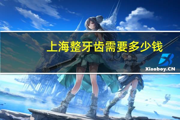 上海整牙齿需要多少钱，上海九院牙齿矫正多少钱