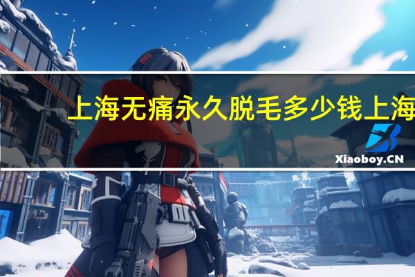 上海无痛永久脱毛多少钱 上海激光脱毛哪里好