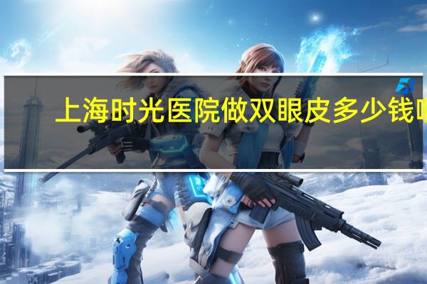 上海时光医院做双眼皮多少钱啊，上海双眼皮手术哪里做的好