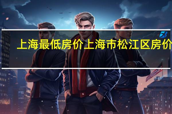 上海最低房价 上海市松江区房价表
