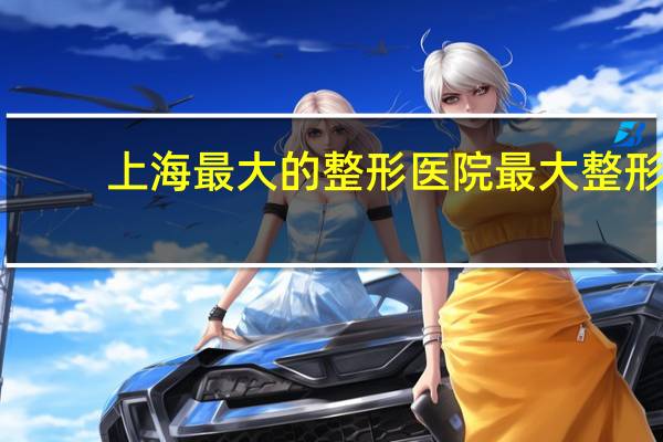 上海最大的整形医院 最大整形医院有哪些