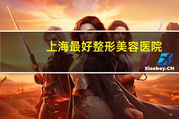 上海最好整形美容医院？上海旗美医疗美容怎么样