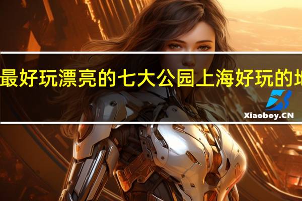 上海最好玩漂亮的七大公园 上海好玩的地方排行榜