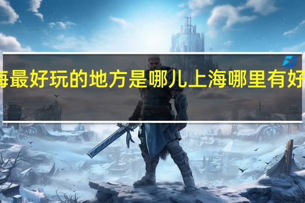 上海最好玩的地方是哪儿 上海哪里有好玩的地方