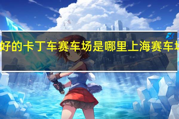 上海最好的卡丁车赛车场是哪里 上海赛车场赛事安排表
