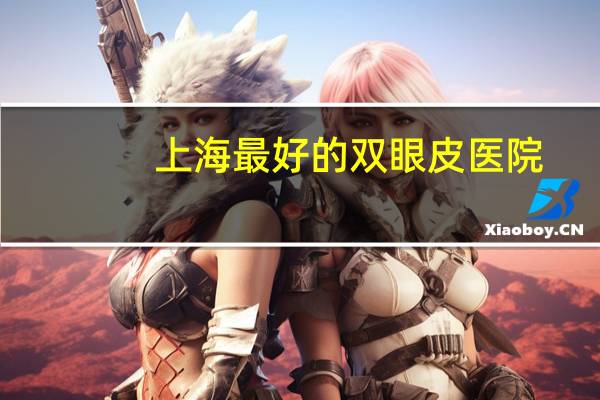 上海最好的双眼皮医院,有人知道上海哪家神经内科医院好吗