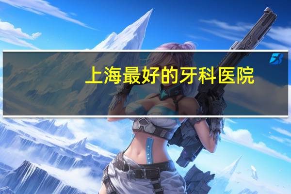 上海最好的牙科医院？上海最好的牙科医院是哪家