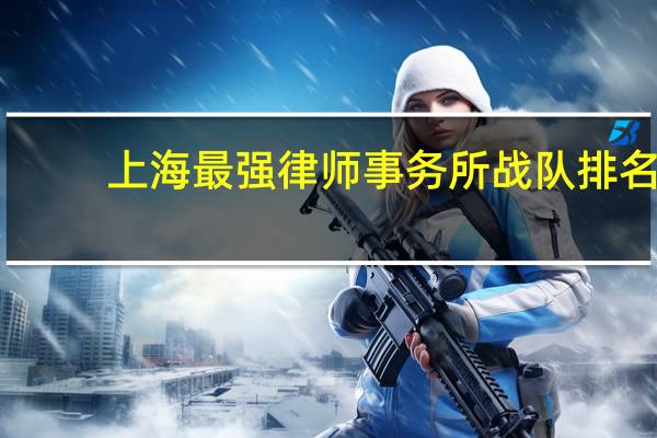 上海最强律师事务所战队排名，案子咔咔胜诉