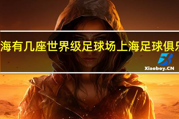 上海有几座世界级足球场 上海足球俱乐部排名