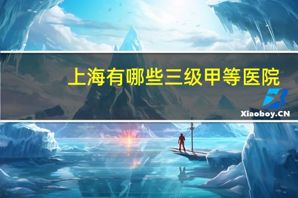 上海有哪些三级甲等医院(上海有哪些三甲医院)