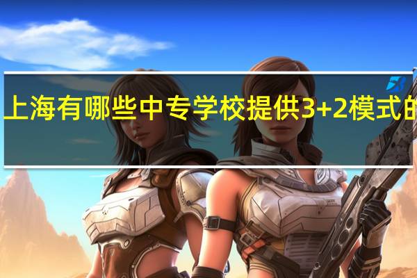 上海有哪些中专学校提供3+2模式的教育