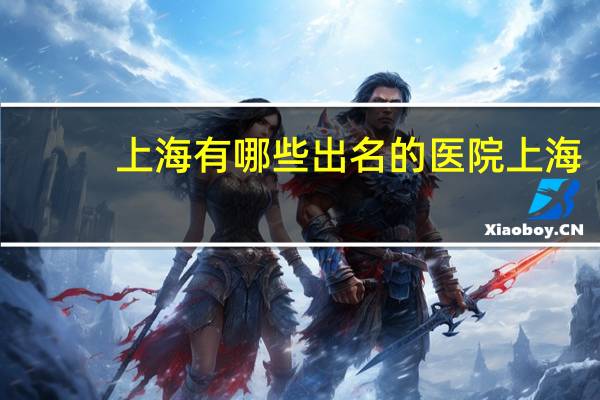 上海 有哪些出名的医院 上海有哪些三甲医院