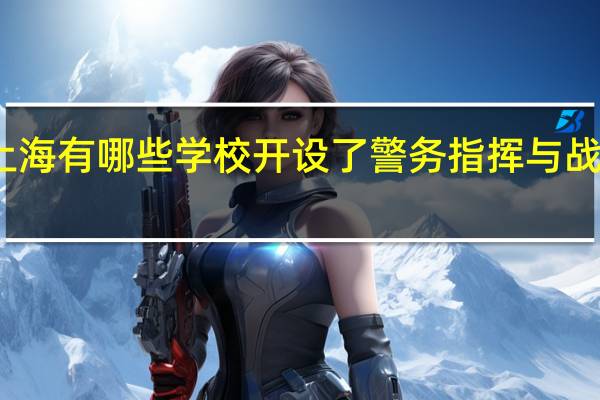 上海有哪些学校开设了警务指挥与战术专业
