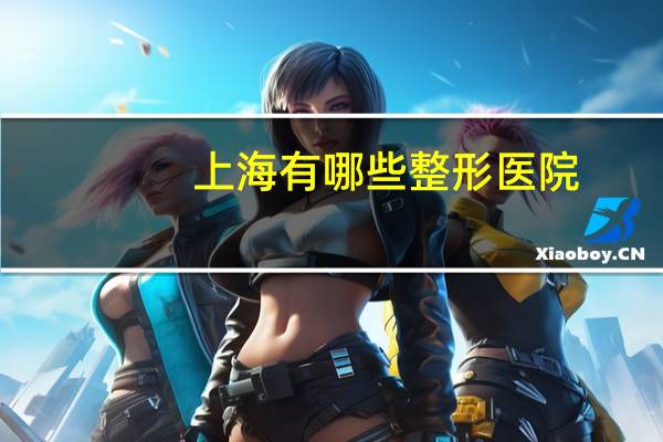 上海有哪些整形医院(上海最好的整形医院)