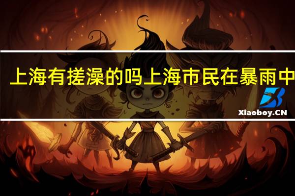 上海有搓澡的吗 上海市民在暴雨中搓澡