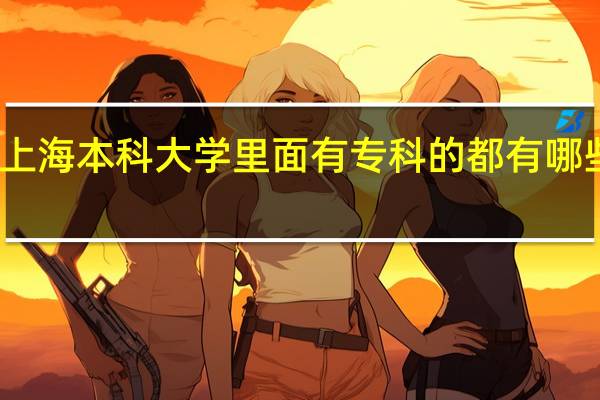 上海本科大学里面有专科的都有哪些学校