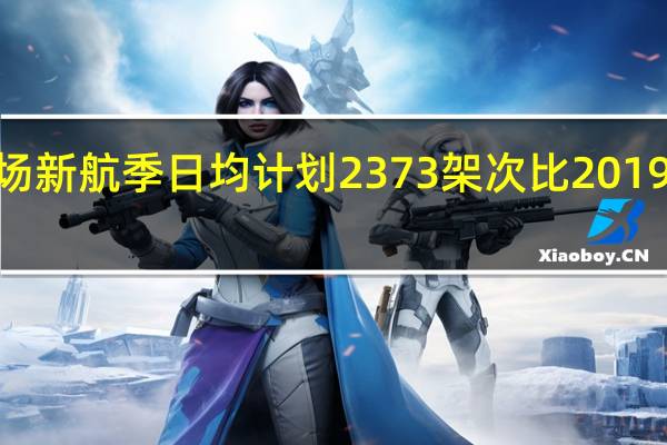 上海机场新航季日均计划2373架次 比2019年同期增长4.7%