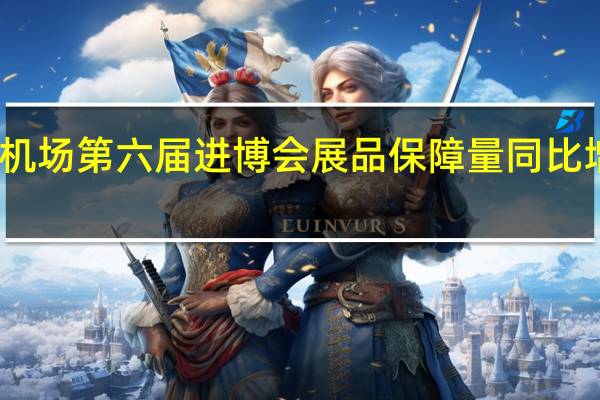 上海机场第六届进博会展品保障量同比增长超五成