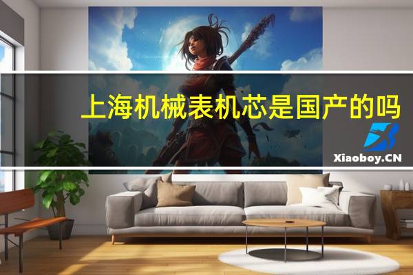 上海机械表机芯是国产的吗（上海机械表）