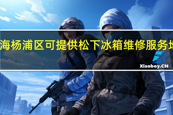 上海杨浦区可提供松下冰箱维修服务地址在哪