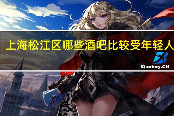 上海松江区哪些酒吧比较受年轻人欢迎