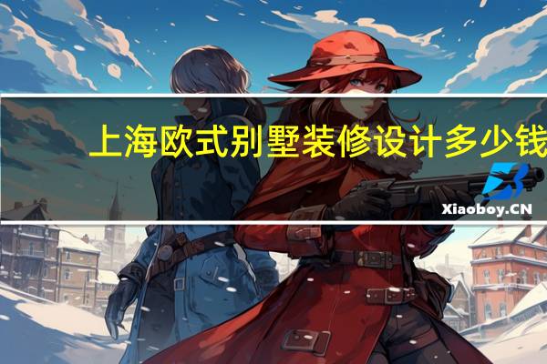 上海欧式别墅装修设计多少钱（上海欧式别墅装修设计这块公司是哪几家公司呢）