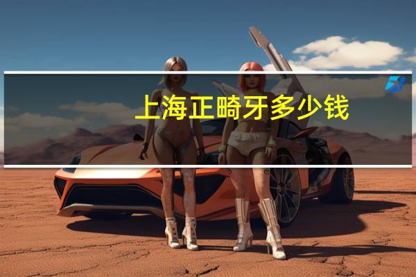 上海正畸牙多少钱(上海九院牙齿矫正多少钱)