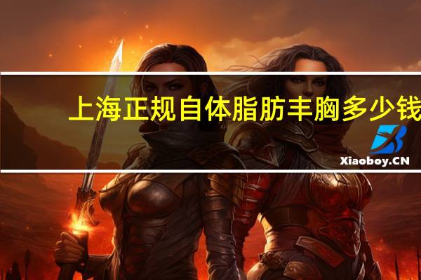 上海正规自体脂肪丰胸多少钱(项思醒的整容做下来要多少钱)
