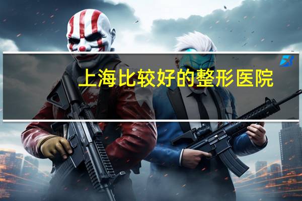 上海比较好的整形医院？上海做轮廓哪家好