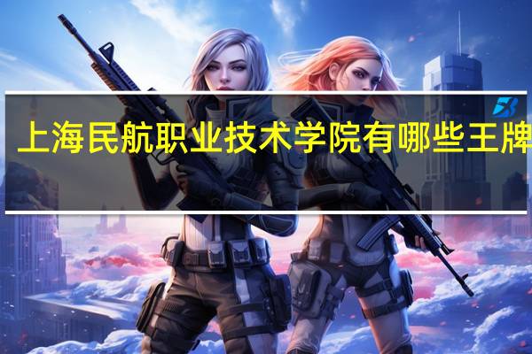 上海民航职业技术学院有哪些王牌专业