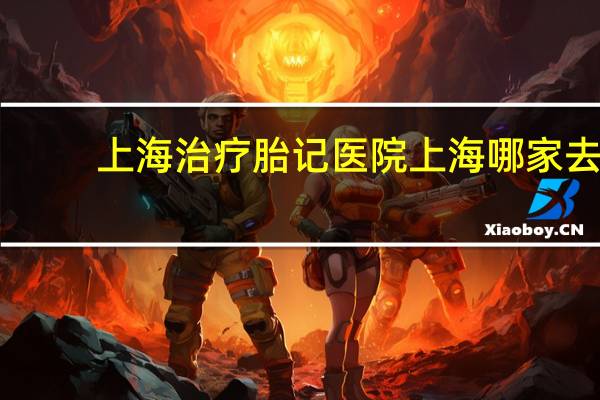 上海治疗胎记医院 上海哪家去胎记的医院好