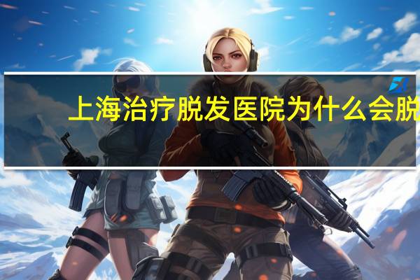 上海治疗脱发医院 为什么会脱发