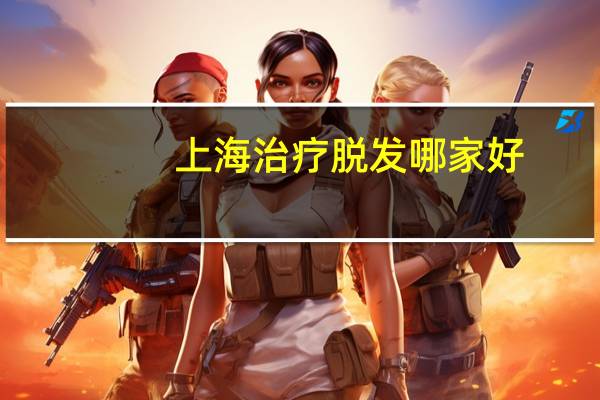 上海治疗脱发哪家好（上海治疗脱发哪家医院好）