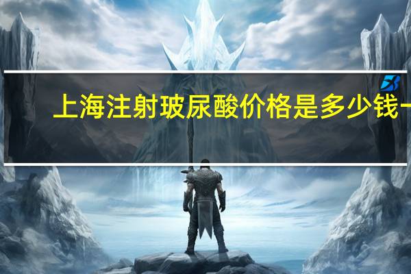 上海注射玻尿酸价格是多少钱一支?项思醒的整容做下来要多少钱