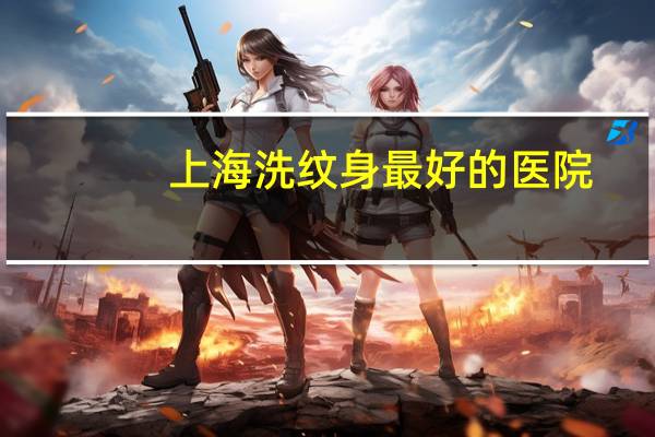 上海洗纹身最好的医院?上海哪家医院打耳洞比较好