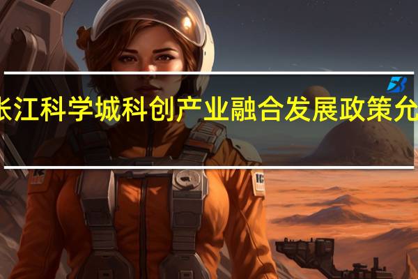 上海浦东发布促进张江科学城科创产业融合发展政策 允许产业项目用地功能转换