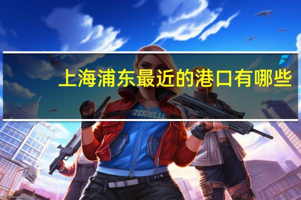 上海浦东最近的港口有哪些