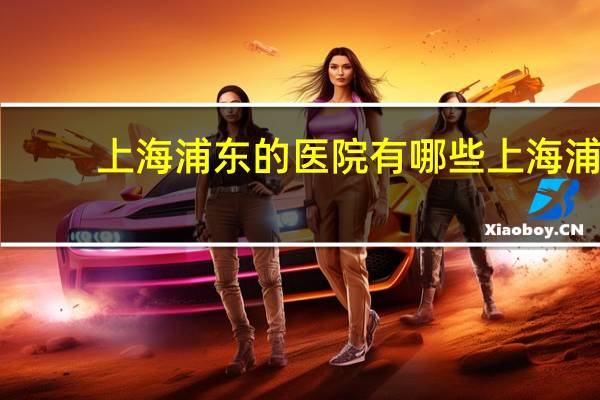 上海浦东的医院有哪些 上海浦东新区的公立医院有哪些