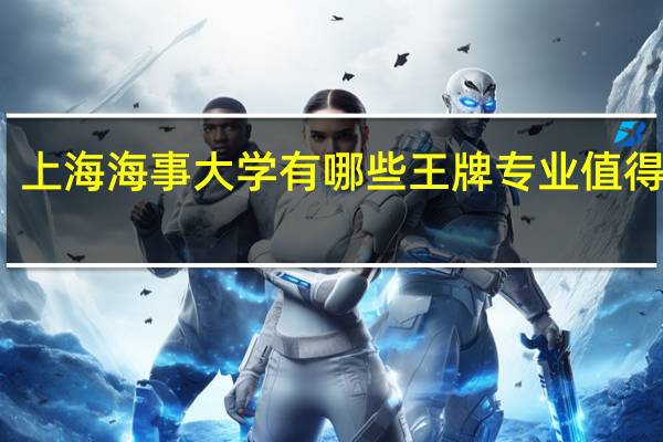 上海海事大学有哪些王牌专业值得报考