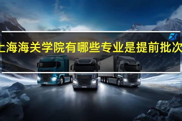 上海海关学院有哪些专业是提前批次录取的